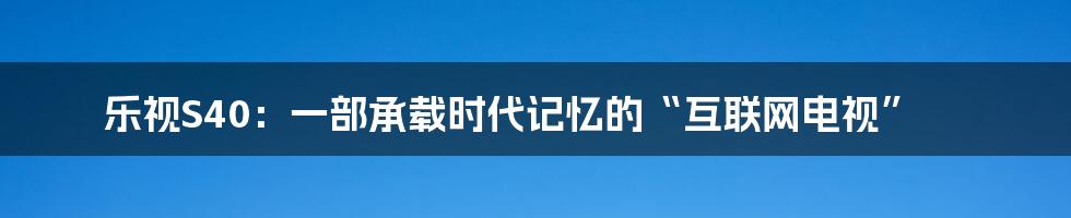 乐视S40：一部承载时代记忆的“互联网电视”