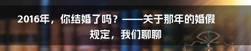 2016年,你结婚了吗?——关于那年的婚假规定,我们聊聊