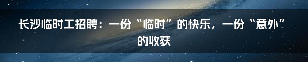 长沙临时工招聘:一份“临时”的快乐,一份“意外”的收获
