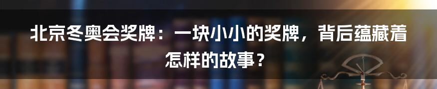 北京冬奥会奖牌：一块小小的奖牌，背后蕴藏着怎样的故事？