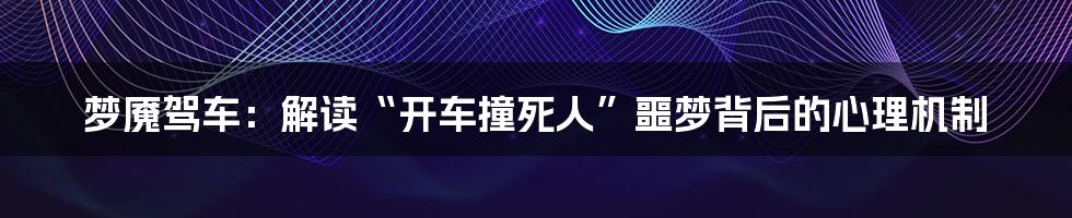 梦魇驾车：解读“开车撞死人”噩梦背后的心理机制