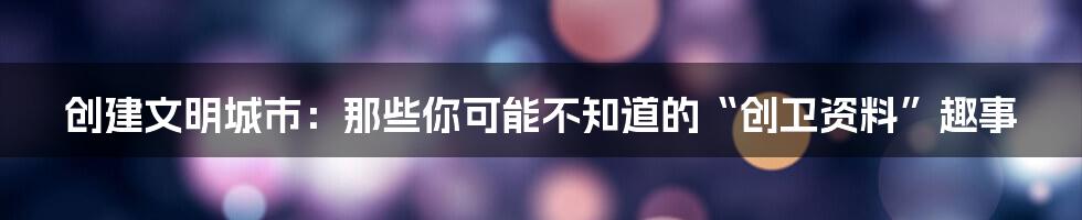 创建文明城市：那些你可能不知道的“创卫资料”趣事