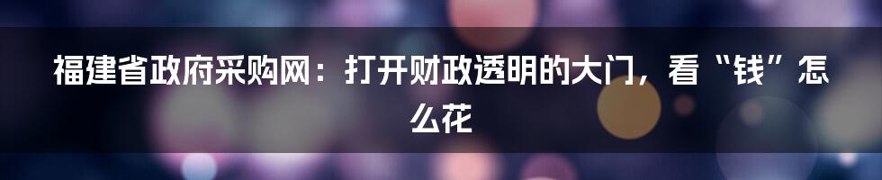 福建省政府采购网:打开财政透明的大门,看“钱”怎么花