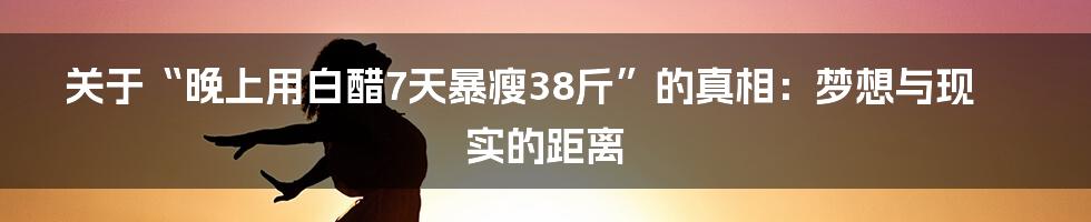 关于“晚上用白醋7天暴瘦38斤”的真相:梦想与现实的距离