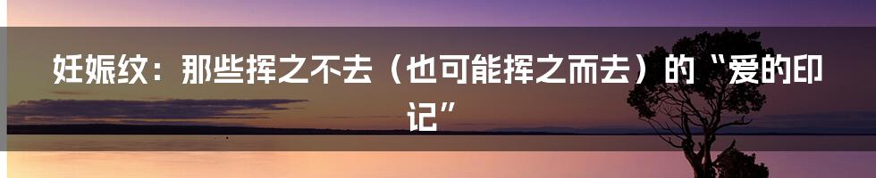 妊娠纹:那些挥之不去(也可能挥之而去)的“爱的印记”