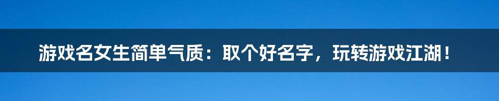 游戏名女生简单气质:取个好名字,玩转游戏江湖!