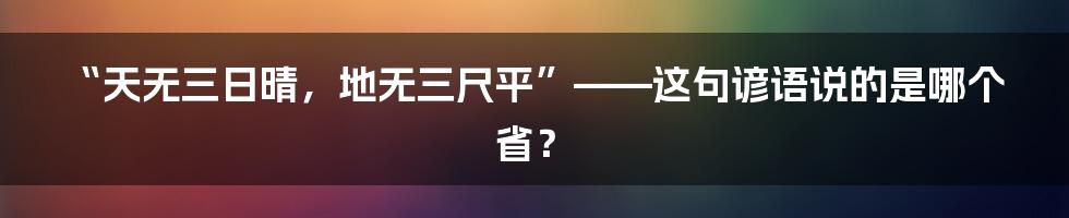 “天无三日晴，地无三尺平”——这句谚语说的是哪个省？