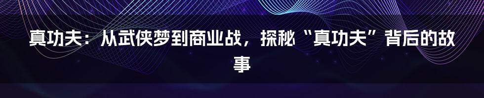 真功夫:从武侠梦到商业战,探秘“真功夫”背后的故事
