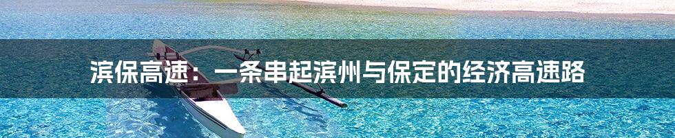 滨保高速:一条串起滨州与保定的经济高速路