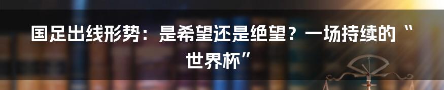 国足出线形势:是希望还是绝望?一场持续的“世界杯”