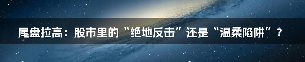尾盘拉高:股市里的“绝地反击”还是“温柔陷阱”?