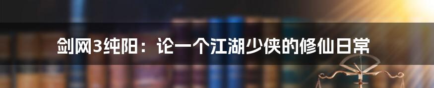 剑网3纯阳：论一个江湖少侠的修仙日常