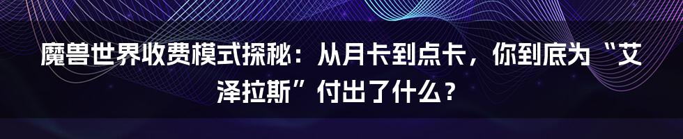 魔兽世界收费模式探秘:从月卡到点卡,你到底为“艾泽拉斯”付出了什么?