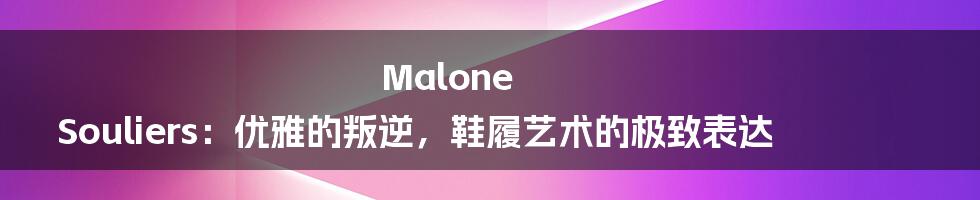 Malone Souliers:优雅的叛逆,鞋履艺术的极致表达