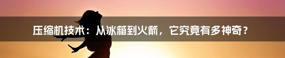 压缩机技术：从冰箱到火箭，它究竟有多神奇？