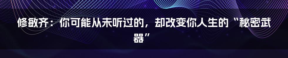 修敏齐:你可能从未听过的,却改变你人生的“秘密武器”