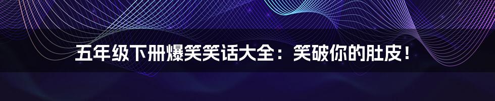 五年级下册爆笑笑话大全:笑破你的肚皮!