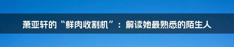 萧亚轩的“鲜肉收割机”：解读她最熟悉的陌生人