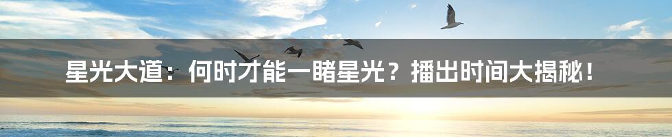 星光大道：何时才能一睹星光？播出时间大揭秘！