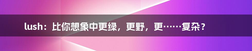 lush：比你想象中更绿，更野，更……复杂？