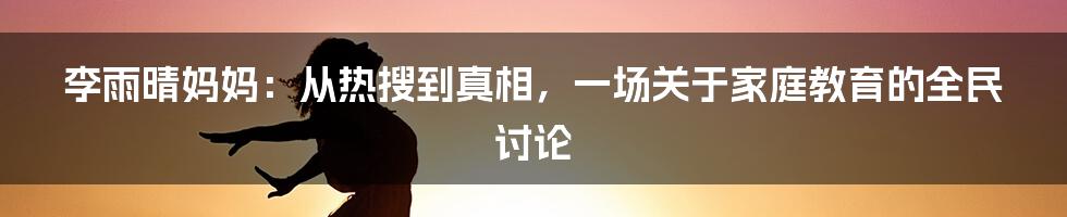 李雨晴妈妈：从热搜到真相，一场关于家庭教育的全民讨论