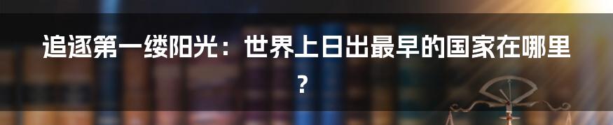 追逐第一缕阳光：世界上日出最早的国家在哪里？