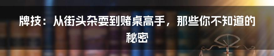 牌技：从街头杂耍到赌桌高手，那些你不知道的秘密