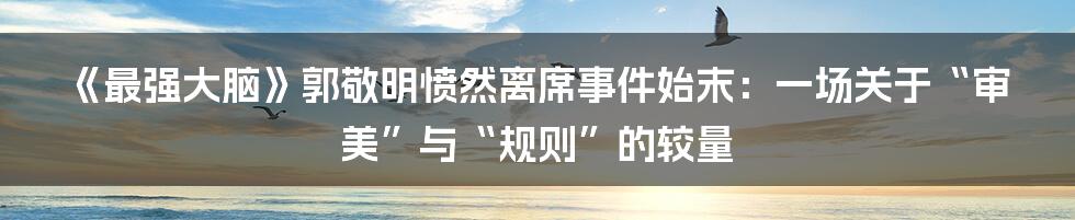 《最强大脑》郭敬明愤然离席事件始末：一场关于“审美”与“规则”的较量