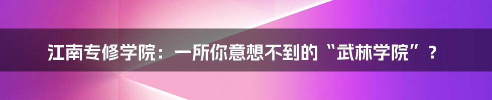 江南专修学院：一所你意想不到的“武林学院”？