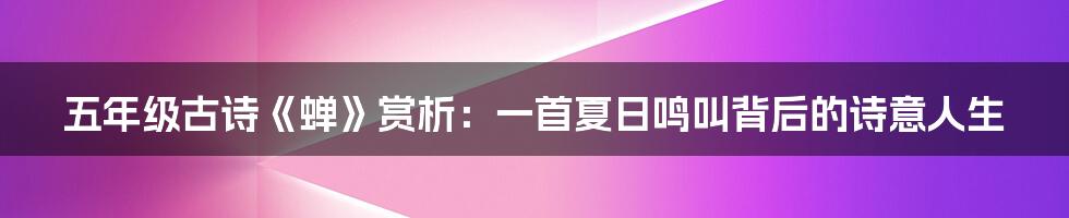 五年级古诗《蝉》赏析：一首夏日鸣叫背后的诗意人生