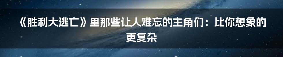 《胜利大逃亡》里那些让人难忘的主角们：比你想象的更复杂