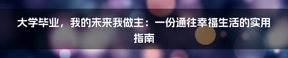 大学毕业,我的未来我做主:一份通往幸福生活的实用指南