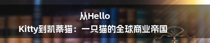 从Hello Kitty到凯蒂猫:一只猫的全球商业帝国