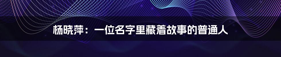 杨晓萍:一位名字里藏着故事的普通人