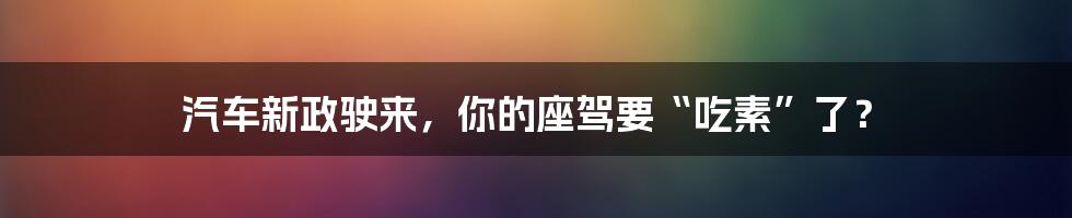 汽车新政驶来，你的座驾要“吃素”了？