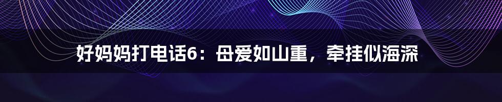 好妈妈打电话6:母爱如山重,牵挂似海深