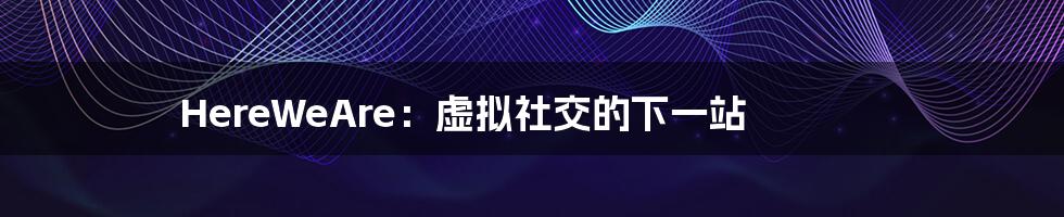 HereWeAre:虚拟社交的下一站