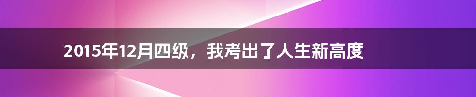2015年12月四级,我考出了人生新高度