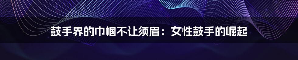 鼓手界的巾帼不让须眉:女性鼓手的崛起