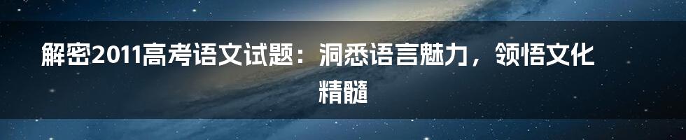 解密2011高考语文试题:洞悉语言魅力,领悟文化精髓