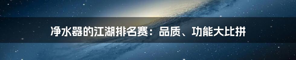 净水器的江湖排名赛:品质、功能大比拼