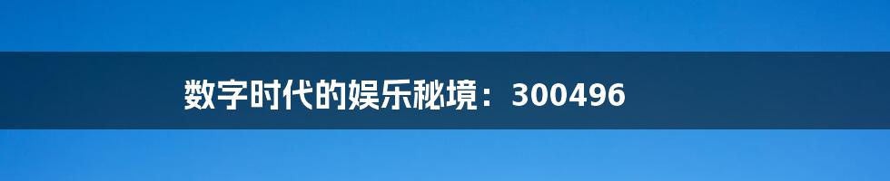 数字时代的娱乐秘境：300496