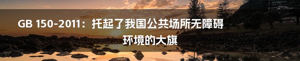 GB 150-2011:托起了我国公共场所无障碍环境的大旗