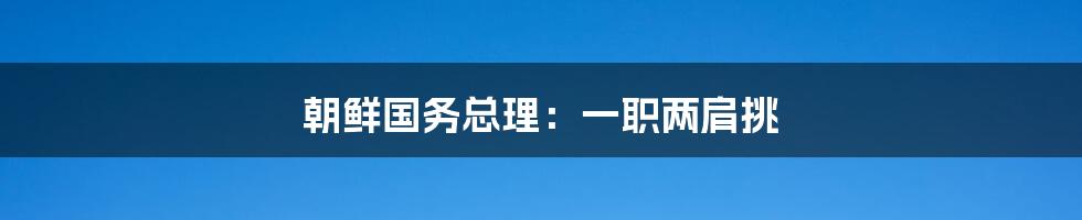 朝鲜国务总理：一职两肩挑