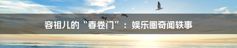 容祖儿的“春卷门”：娱乐圈奇闻轶事