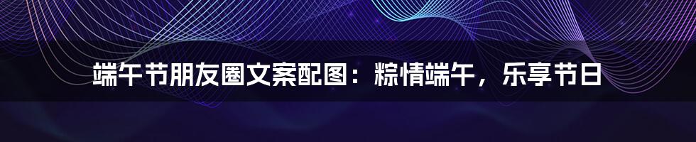 端午节朋友圈文案配图:粽情端午,乐享节日