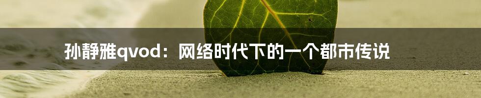孙静雅qvod:网络时代下的一个都市传说