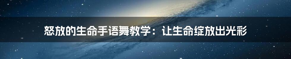 怒放的生命手语舞教学:让生命绽放出光彩