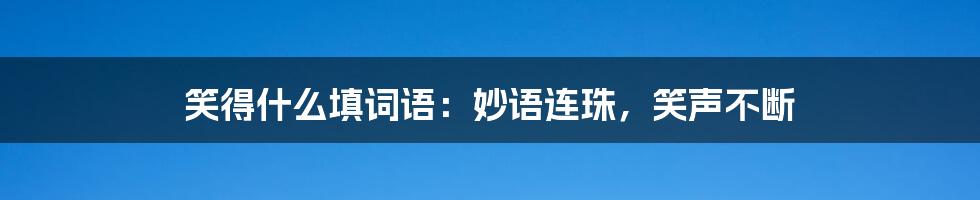 笑得什么填词语:妙语连珠,笑声不断