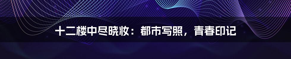 十二楼中尽晓妆:都市写照,青春印记